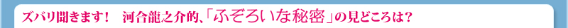 ズバリ聞きます！　河合龍之介的、「ふぞろいな秘密」の見どころは？