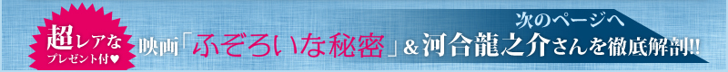 超レアなプレゼント付　映画「ふぞろいな秘密」＆河合龍之介さんを徹底解剖!! >>NEXT