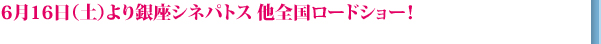 6月16日（土）より銀座シネパトス 他全国ロードショー！