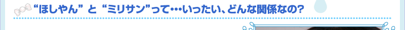 “ほしやん” と “ミリサン”って・・・いったい、どんな関係なの？