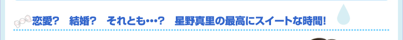 恋愛？　結婚？　それとも・・・？　星野真里の最高にスイートな時間！