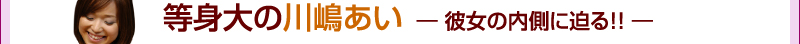 等身大の川嶋あい  — 彼女の内側に迫る!! —