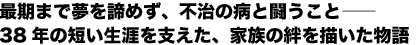 最期まで夢を諦めず、不治の病と闘うこと——38年の短い生涯を支えた、家族の絆を描いた物語