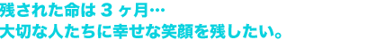 残された命は3ヶ月・・・大切な人たちに幸せな笑顔を残したい。