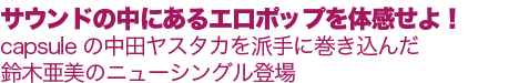 “テキレイ”な、すべての女性へ！アコースティック・ギター・バンド “サウンドのエロティシズムを体感せよ！capsuleの中田ヤスタカを、派手に巻き込んで、セクシーファッションで“音に酔う”、鈴木亜美の新境地!!