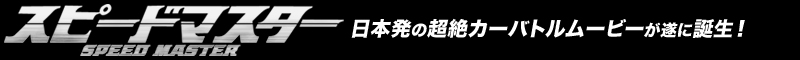 「スピードマスター」日本発の超絶カーバトルムービーが遂に誕生！