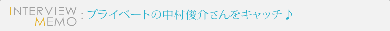 INTERVIEW・MEMO：プライベートの中村俊介さんをキャッチ♪