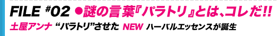 FILE #02●謎の言葉『パラトリ』とは、コレだ!!　土屋アンナを“パラトリ”させた NEW ハーバルエッセンスが誕生