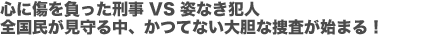 心に傷を負った刑事 VS 姿なき犯人全国民が見守る中、かつてない大胆な捜査が始まる！