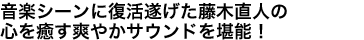 音楽シーンに復活遂げた藤木直人の心を癒す爽やかサウンドを堪能！