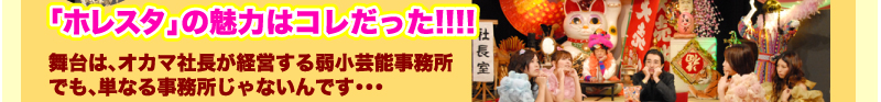 「ホレスタ」の魅力はコレだった！！！！　舞台は、オカマ社長が経営する弱小芸能事務所　でも、単なる事務所じゃないんです・・・