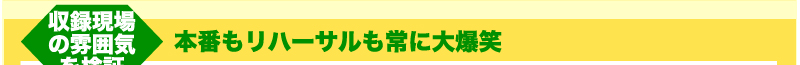 収録現場の雰囲気を検証　本番もリハーサルも常に大爆笑