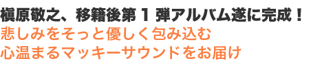 槇原敬之、移籍後第1弾アルバム遂に完成！悲しみをそっと優しく包み込む心温まるマッキーサウンドをお届け