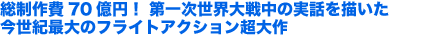 総制作費70億円！ 第一次世界大戦中の実話を描いた今世紀最大のフライトアクション超大作