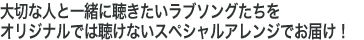 大切な人と一緒に聴きたいラブソングたちをオリジナルでは聴けないスペシャルアレンジでお届け！