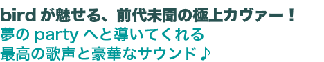 birdが魅せる、前代未聞の極上カヴァー！夢のpartyへと導いてくれる最高の歌声と豪華なサウンド♪