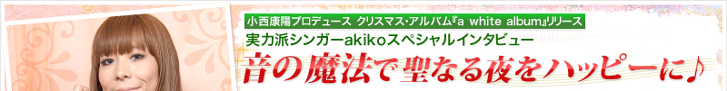 小西康陽プロデュース クリスマス・アルバム『a white album』リリース　実力派シンガーakikoスペシャルインタビュー　音の魔法で聖なる夜をハッピーに♪