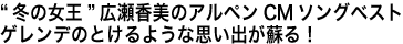 “冬の女王”広瀬香美のアルペンCMソングベストゲレンデのとけるような思い出が蘇る！