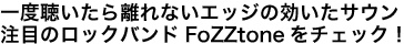 一度聴いたら離れないエッジの効いたサウンド注目のロックバンドFoZZtoneをチェック！