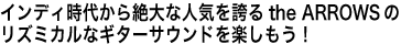 インディ時代から絶大な人気を誇るthe ARROWSのリズミカルなギターサウンドを楽しもう！
