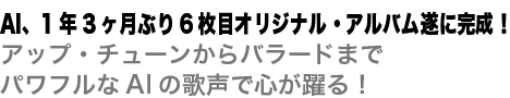 AI、1年3ヶ月ぶり6枚目オリジナル・アルバム遂に完成！アップ・チューンからバラードまでパワフルなAIの歌声で心が躍る！