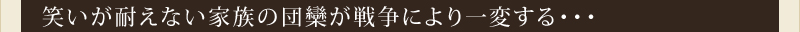 笑いが耐えない家族の団欒が戦争により一変する・・・