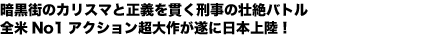 暗黒街のカリスマと正義を貫く刑事の壮絶バトル
全米No1アクション超大作が遂に日本上陸!