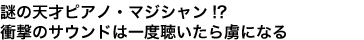 謎の天才ピアノ・マジシャン!?
衝撃のサウンドは一度聴いたら虜になる
