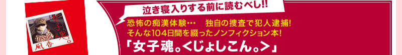 泣き寝入りする前に読むべし!!　恐怖の痴漢体験。独自の捜査で犯人逮捕！　そんな104日間を綴ったノンフィクション本！　「女子魂。＜じょしこん。＞」