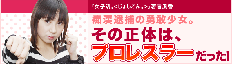 女子魂。＜じょしこん。＞』著者風香　痴漢逮捕の勇敢少女。その正体は、プロレスラーだった！