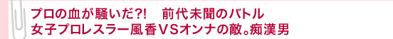 プロの血が騒いだ?!　前代未聞のバトル　女子プロレスラー風香VSオンナの敵。痴漢男