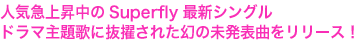 人気急上昇中のSuperfly最新シングル
ドラマ主題歌に抜擢された幻の未発表曲をリリース！
