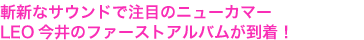 人気ブランド“斬新なサウンドで注目のニューカマー
LEO今井のファーストアルバムが到着！
