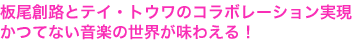 板尾創路とテイ・トウワのコラボレーション実現
かつてない音楽の世界が味わえる！

