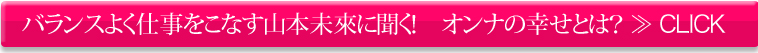 バランスよく仕事をこなす山本未來に聞く！　オンナの幸せとは？≫CLICK