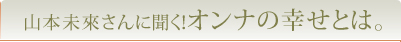 山本未來さんに聞く！オンナの幸せとは。