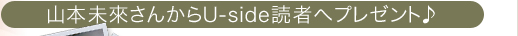 山本未來さんからUside読者へプレゼント♪