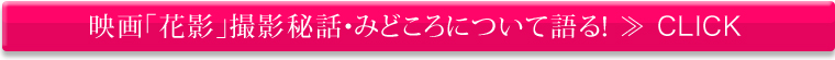 映画「花影」撮影秘話・みどころについて語る！≫CLICK