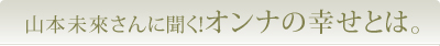 山本未來さんに聞く！オンナの幸せとは。