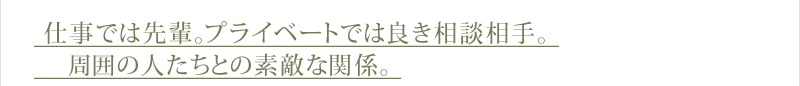 仕事では先輩。プライベートでは良き相談相手。周囲の人たちとの素敵な関係。