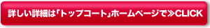 詳しい詳細は「トップコート」ホームページで≫CLICK