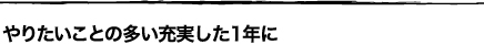 やりたいことの多い充実した1年に