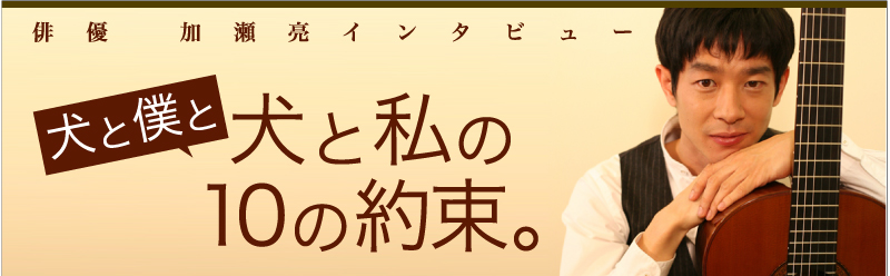 俳優：加瀬亮インタビュー　犬と僕と犬と私の10の約束。