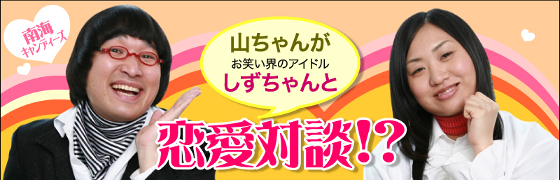 南海キャンディーズ　山ちゃんがお笑い界のアイドルしずちゃんと恋愛対談!?