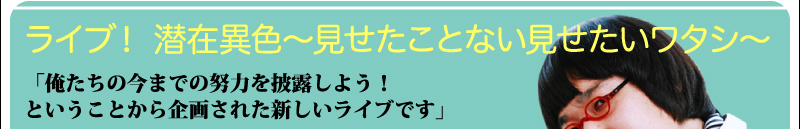 ライブ！潜在異色〜見せたことない見せたいワタシ〜「俺たちの今までの努力を披露しよう！ということから企画された新しいライブです」