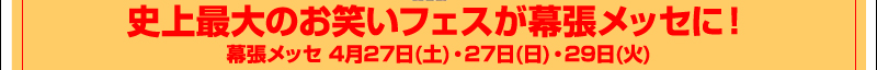 史上最大のお笑いフェスが幕張メッセに！幕張メッセ　4月27日(土)・27日(日)・29日(火)