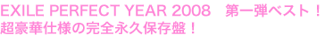 EXILE PERFECT YEAR 2008　第一弾ベスト！
超豪華仕様の完全永久保存盤！
