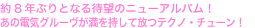 約8年ぶりとなる待望のニューアルバム！
あの電気グルーヴが満を持して放つテクノ・チューン！
