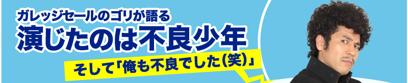 ガレッジセールのゴリが語る　演じたのは不良少年　そして「俺も不良でした（笑）」