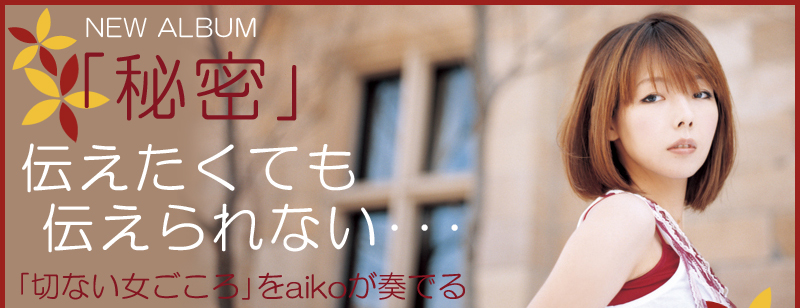 NEW ALBUM 「秘密」伝えたくても伝えられない・・・ 「切ない女ごころ」をaikoが奏でる